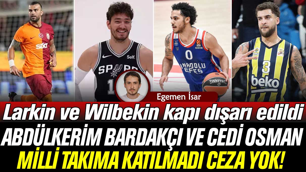 Abdülkerim Bardakçı ve Cedi Osman milli takıma katılmadı ceza yok: Larkin ve Wilbekin ise kapı dışarı edildi