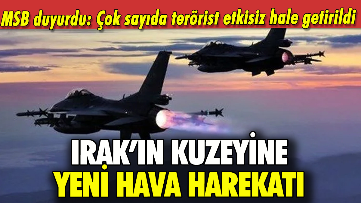 Irak'ın kuzeyine hava harekatı: Çok sayıda terörist etkisiz