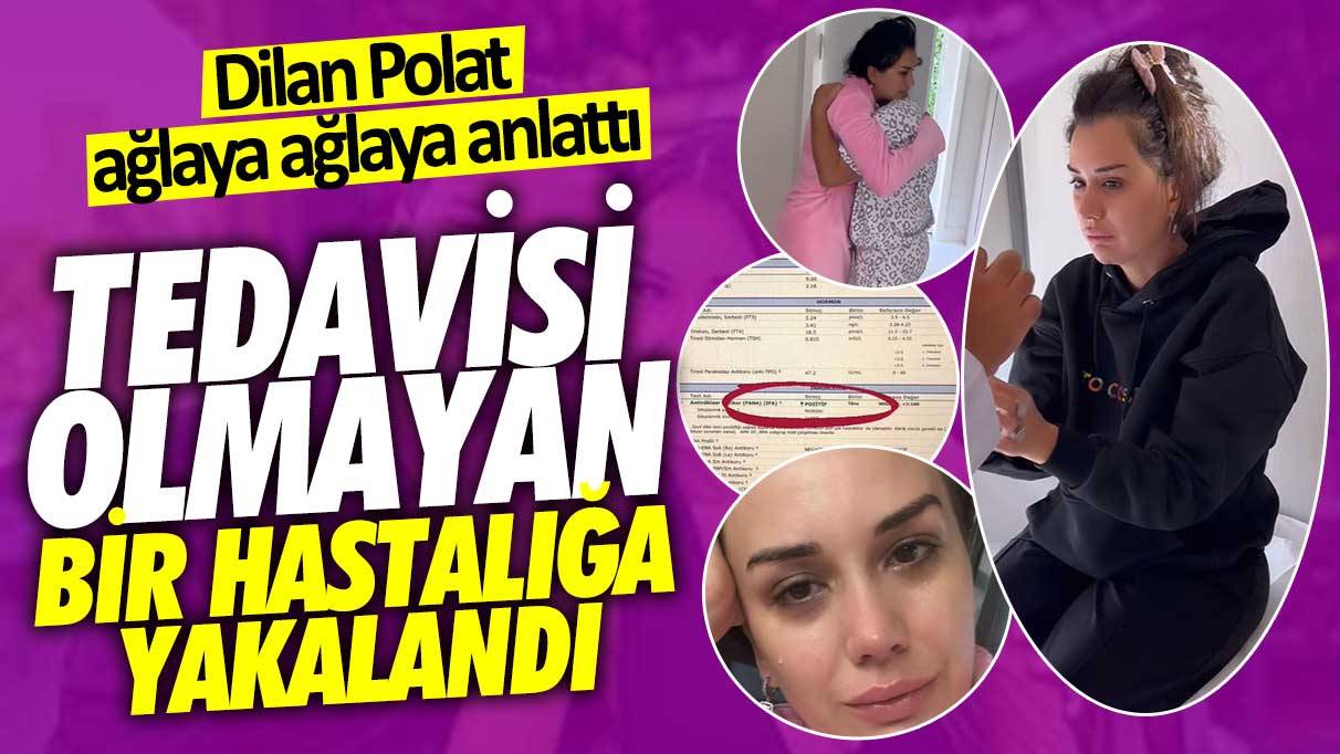 Dilan Polat ağlaya ağlaya anlattı: Tedavisi olmayan bir hastalığa yakalandım Allah'ım yardım et