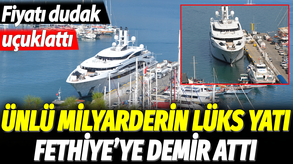 Ünlü milyarderin lüks yatı Fethiye'ye demir attı: Fiyatı dudak uçuklattı