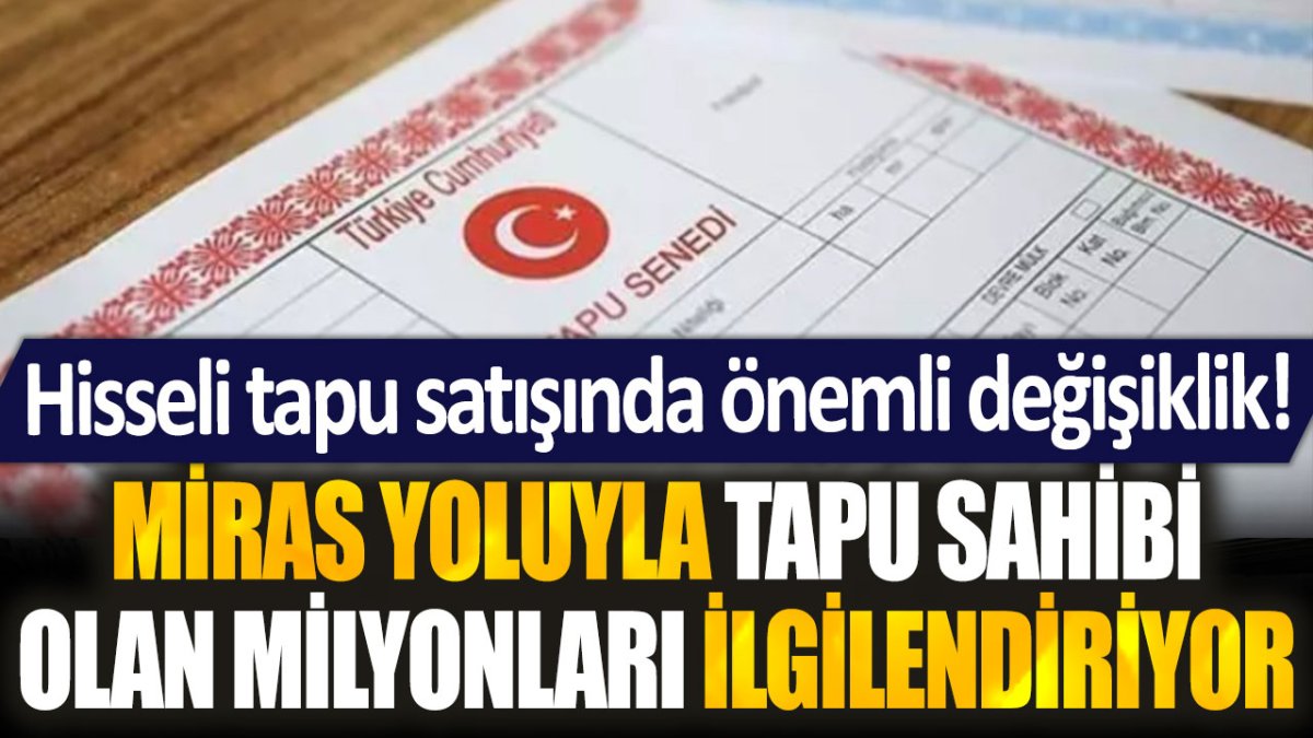 Miras yoluyla ev sahibi olan milyonları ilgilendiriyor: Hisseli tapu satışında önemli değişiklik!