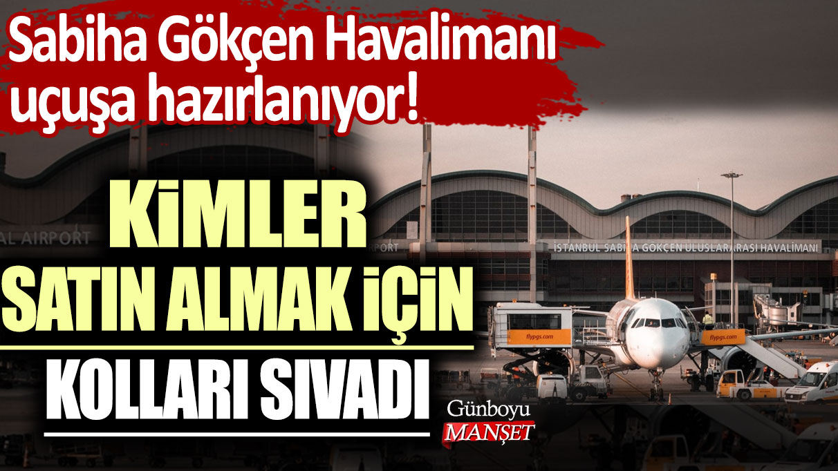 Sabiha Gökçen Havalimanı uçuşa hazırlanıyor! Kimler satın almak için kolları sıvadı?