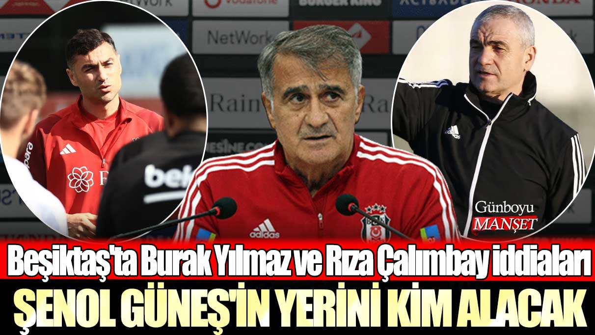 Beşiktaş'ta Burak Yılmaz ve Rıza Çalımbay iddiaları: Şenol Güneş'in yerini kim alacak