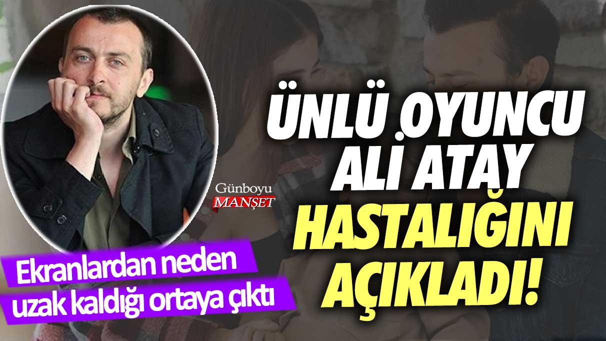 Ünlü oyuncu Ali Atay hastalığını açıkladı! Ekranlardan neden uzak kaldığı ortaya çıktı