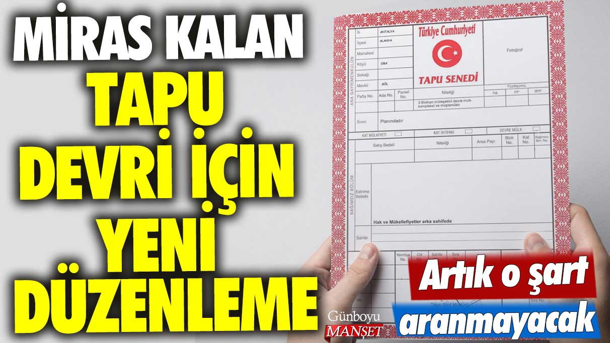 Miras kalan tapu devri için yeni düzenleme: Artık o şart aranmayacak