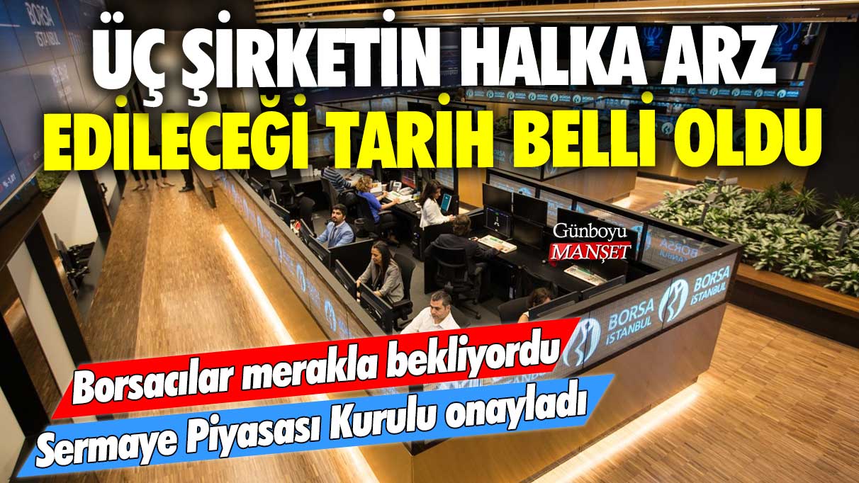 Borsacılar merakla bekliyordu! Sermaye Piyasası Kurulu onayladı... Üç şirketin halka arz edileceği tarih belli oldu