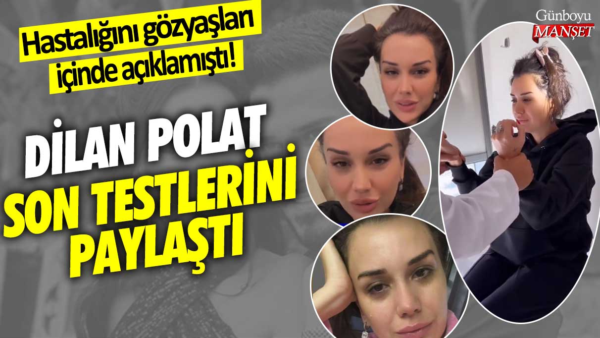 Hastalığını gözyaşları içinde açıklamıştı!  Dilan Polat son testlerini paylaştı