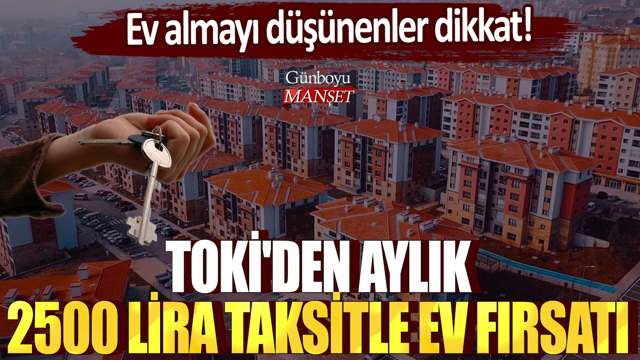 Ev almayı düşünenler dikkat! TOKİ'den aylık 2500 lira taksitle ev fırsatı