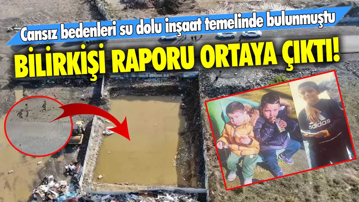 3 kardeşin cansız bedenleri su dolu inşaat temelinde bulunmuştu: Bilirkişi raporu ortaya çıktı!