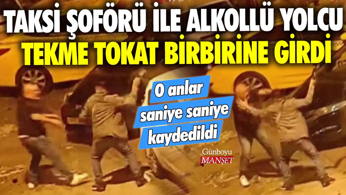 Taksi şoförü ile alkollü yolcu tekme tokat birbirine girdi: O anlar saniye saniye kaydedildi