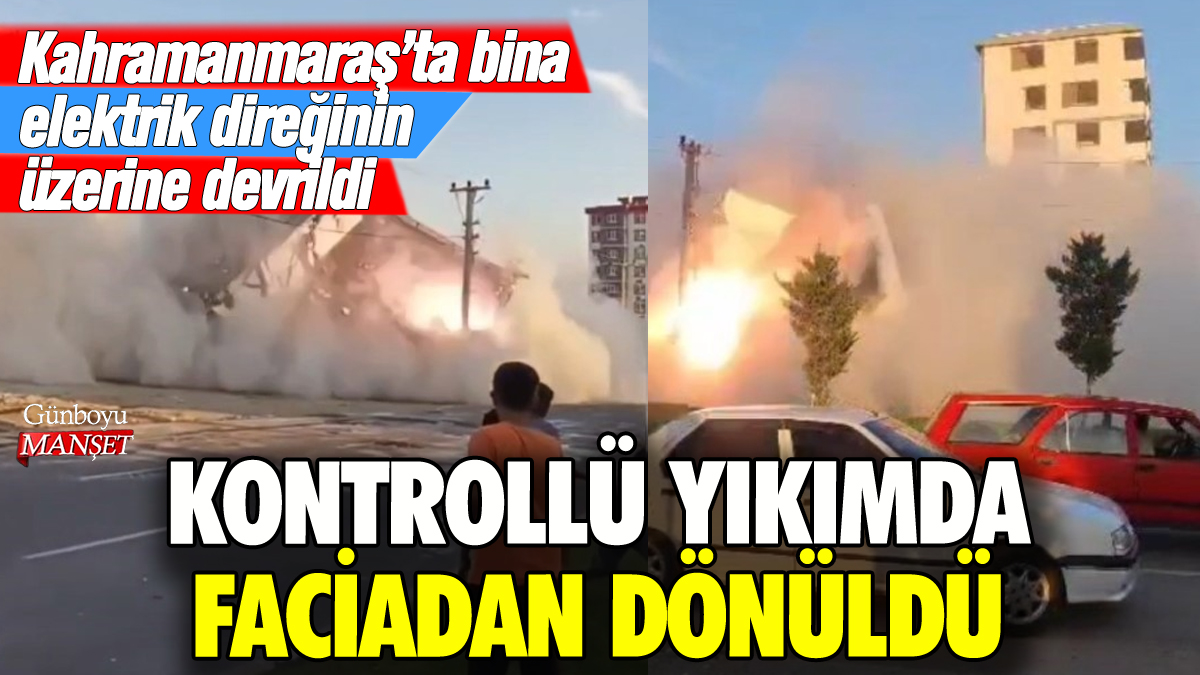 Kahramanmaraş'ta kontrollü yıkımda faciadan dönüldü