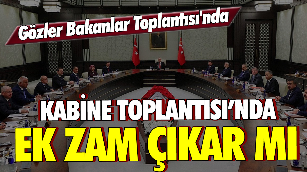 Gözler Bakanlar Toplantısı'nda: Kabine Toplantısı'nda ek zam çıkar mı