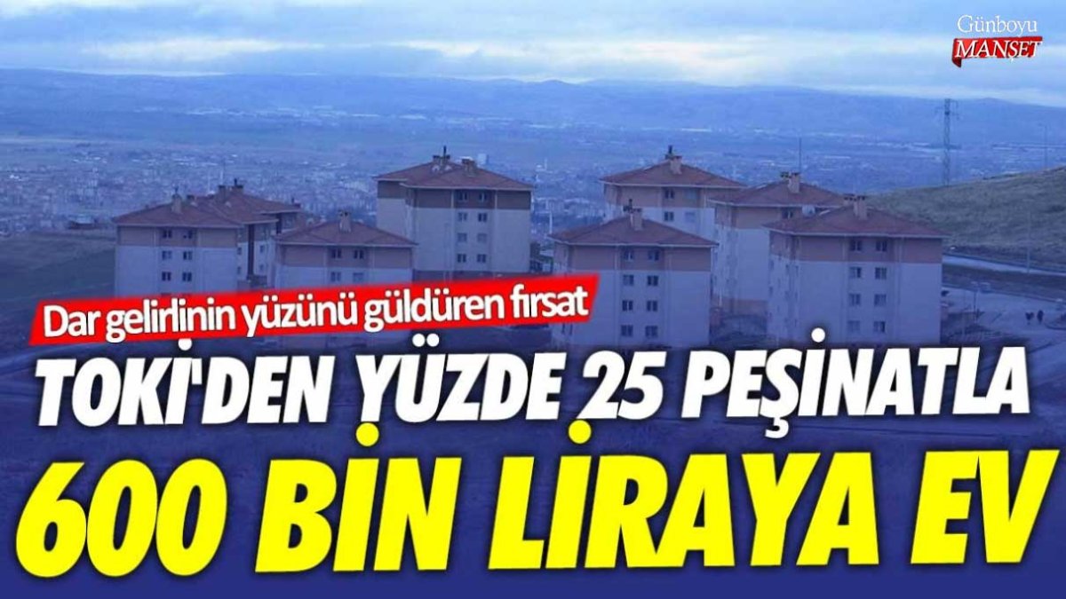 TOKİ'den yüzde 25 peşinatla 600 bin liraya ev! Dar gelirlinin yüzünü güldüren fırsat