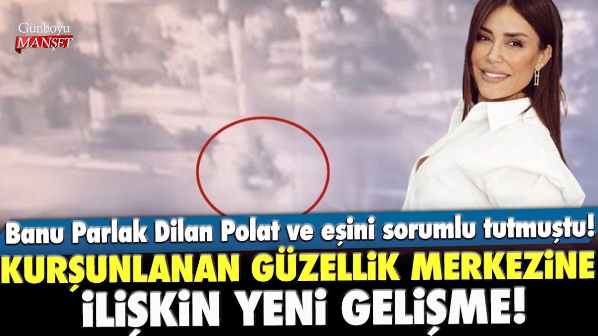 Banu Parlak Dilan Polat ve eşini sorumlu tutmuştu! Kurşunlanan güzellik merkezine ilişkin yeni gelişme!