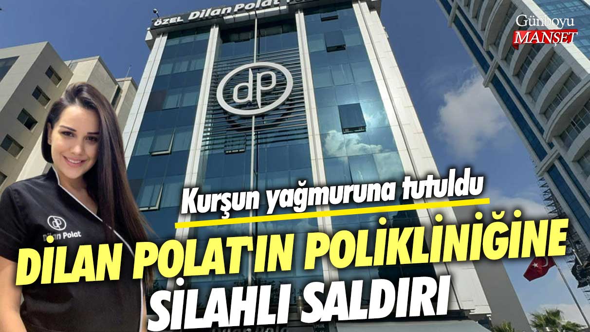 Dilan Polat'ın polikliniğine silahlı saldırı! Kurşun yağmuruna tutuldu