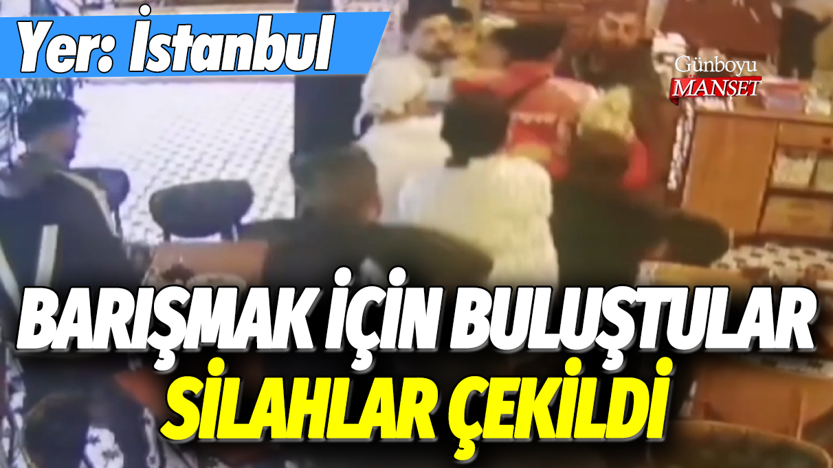 Barışmak için buluştular, silahlar çekildi... Yer: İstanbul