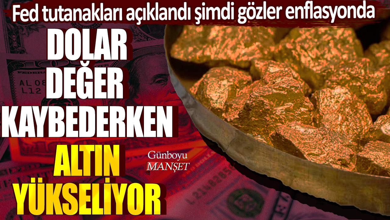 Dolar değer kaybederken altın yükseliyor! Fed tutanakları açıklandı, şimdi gözler enflasyonda