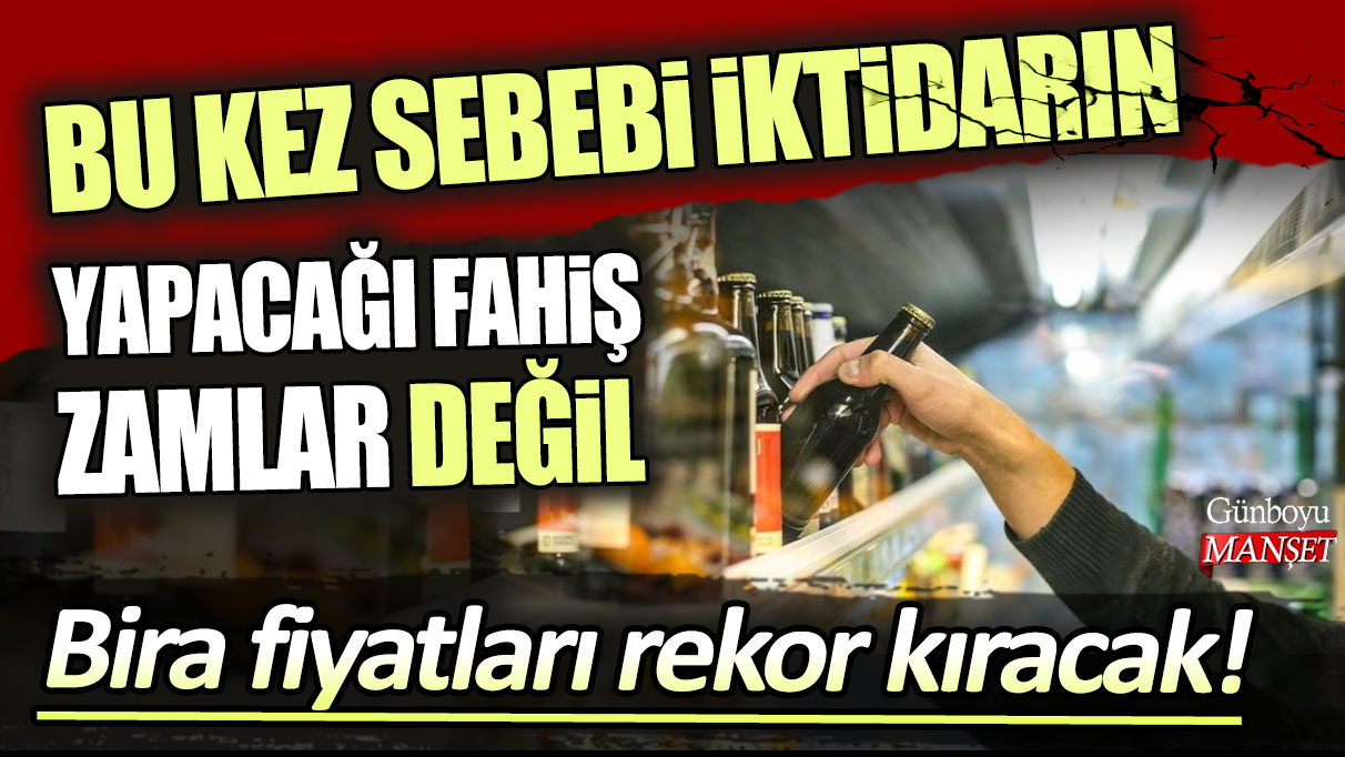 Bira fiyatları rekor kıracak! Bu kez sebebi iktidarın yapacağı fahiş zamlar değil