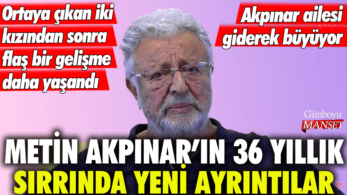 Metin Akpınar'ın 36 yıllık sırrında yeni ayrıntılar... Ortaya çıkan 2 kızından sonra flaş bir gelişme daha yaşandı... Akpınar ailesi giderek büyüyor