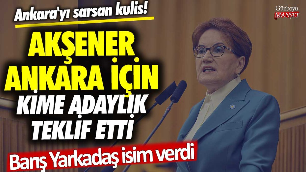 Ankara'yı sarsan kulis! Akşener Ankara için kime adaylık teklif etti... Barış Yarkadaş isim verdi