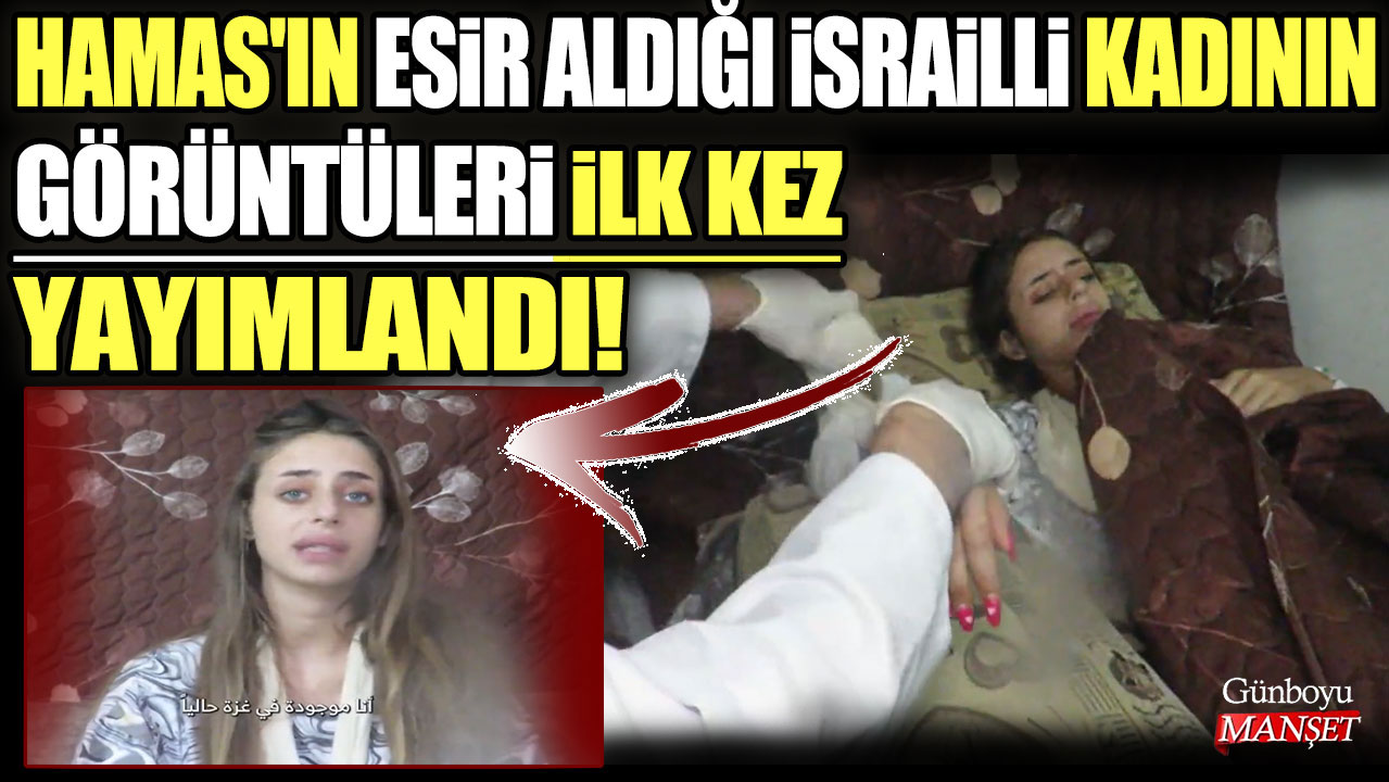 Hamas'ın esir aldığı İsrailli kadının görüntüleri ilk kez yayımlandı!