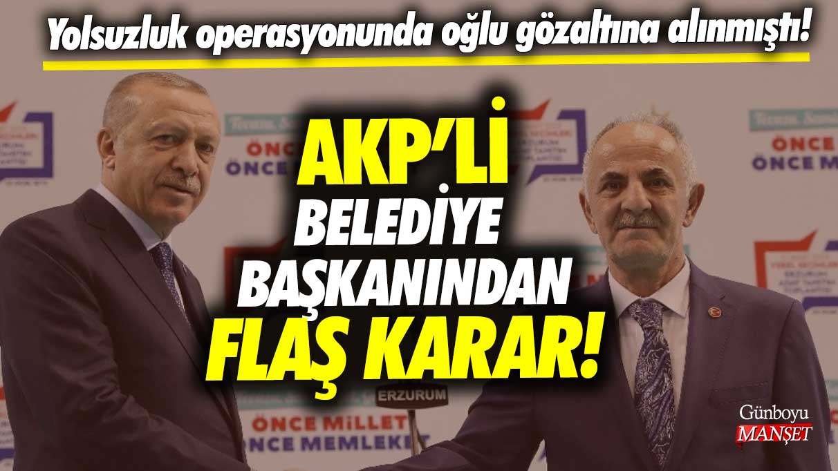 Yolsuzluk operasyonunda oğlu gözaltına alınmıştı! AKP'li belediye başkanından flaş karar