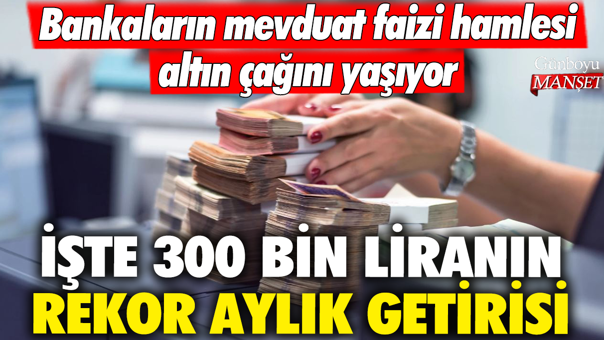 Bankaların mevduat faizi hamlesi altın çağını yaşıyor! İşte 300 bin liranın rekor aylık getirisi