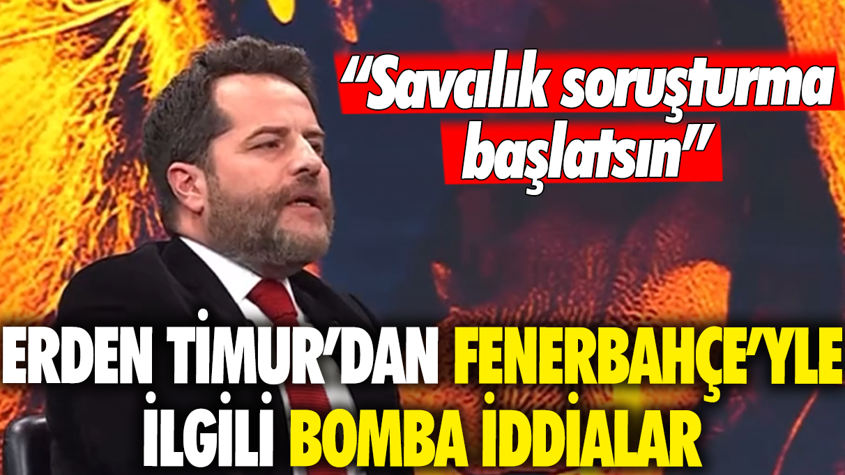 Erden Timur'dan Fenerbahçe'yle ilgili bomba iddialar: Savcılık soruşturma başlatsın