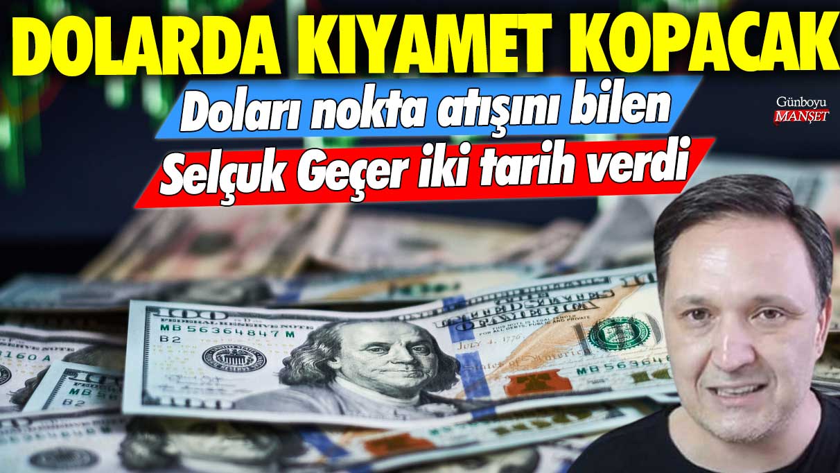 Doları nokta atışını bilen Selçuk Geçer iki tarih verdi! Dolarda kıyamet kopacak