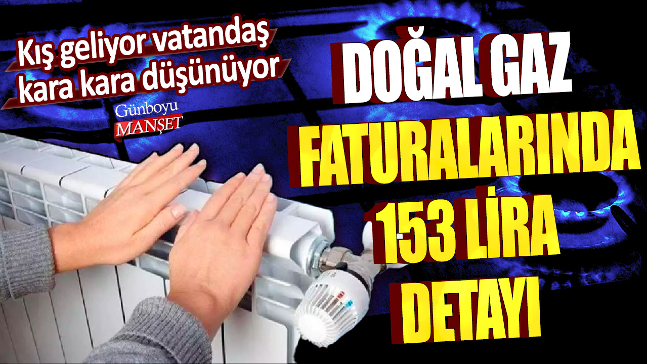 Kış geliyor vatandaş kara kara düşünüyor! Doğal gaz faturalarında 153 lira detayı