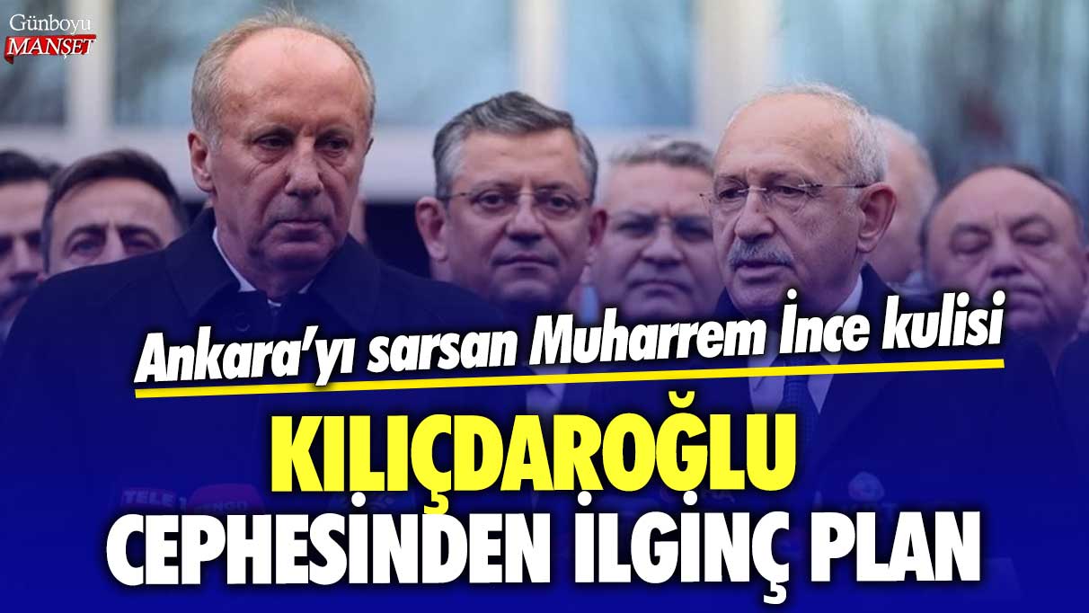 Ankara'yı sarsan Muharrem İnce kulisi! Kılıçdaroğlu cephesinden ilginç plan