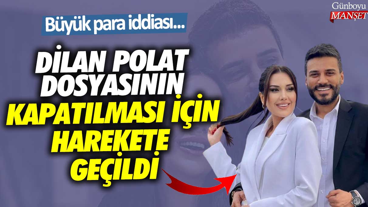 Büyük para iddiası...Dilan Polat dosyasının kapatılması için harekete geçildi