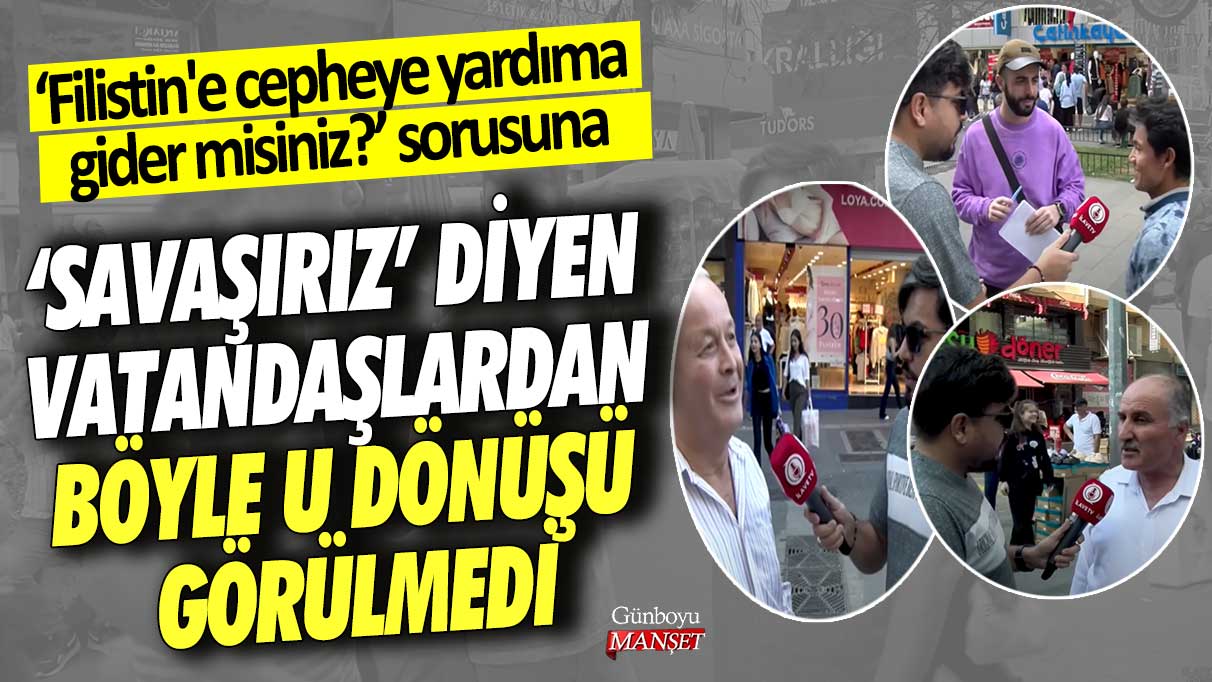 ‘Filistin'e cepheye yardıma gider misiniz?’ sorusuna savaşırız diyen vatandaşlardan böyle u dönüşü görülmedi