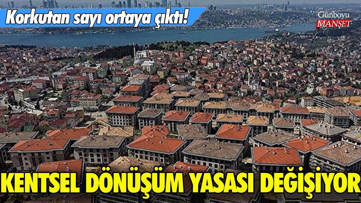 Kentsel Dönüşüm Yasası değişiyor: Korkutan sayı belli oldu