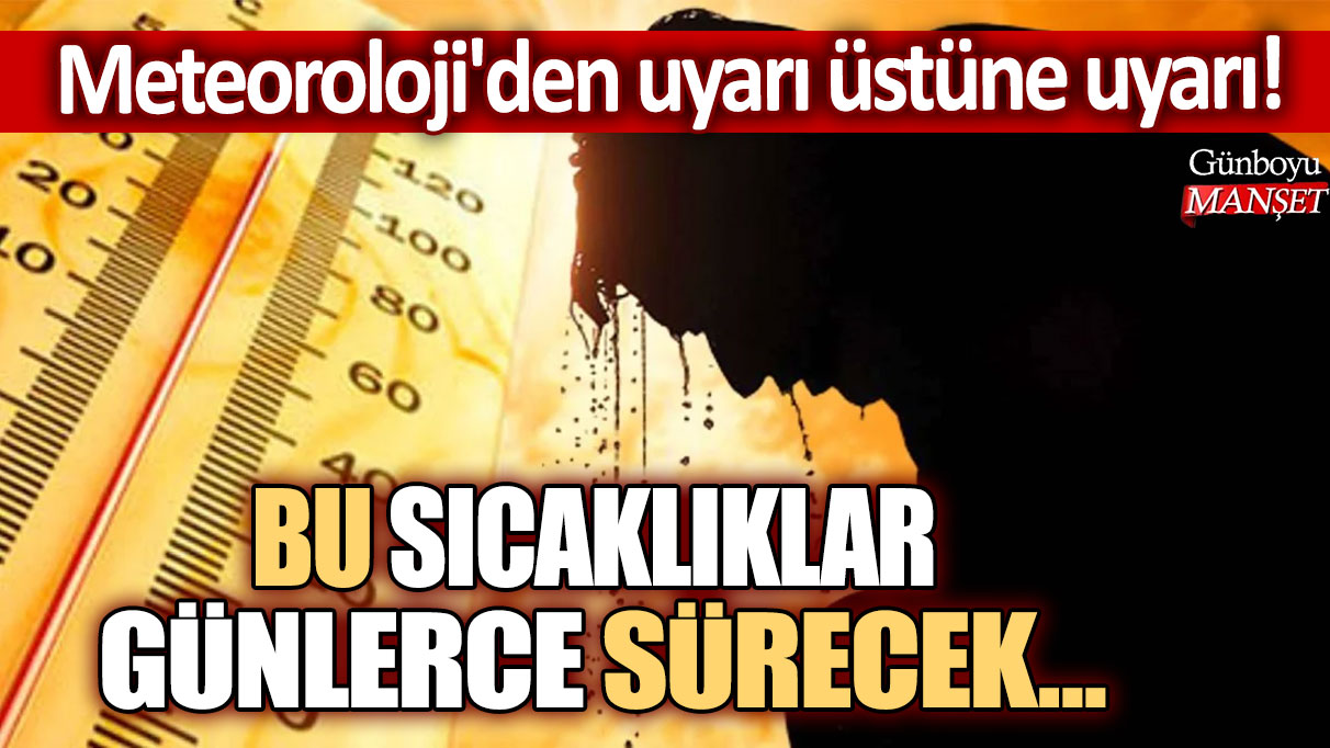 Meteoroloji'den uyarı üstüne uyarı! Bu sıcaklıklar günlerce sürecek...