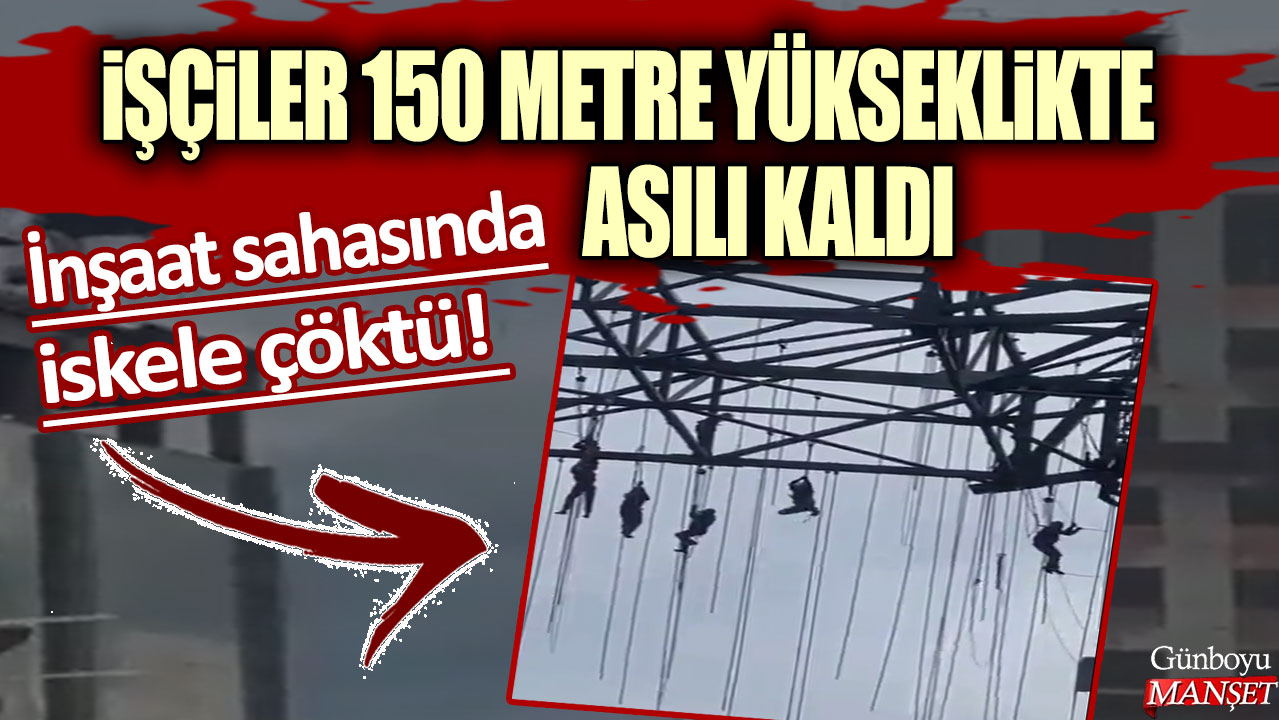 İnşaat sahasında iskele çöktü! İşçiler 140 metre yükseklikte asılı kaldı