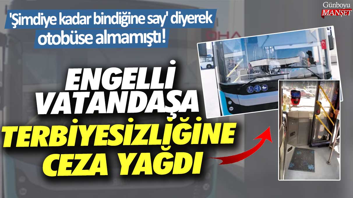 'Şimdiye kadar bindiğine say' diyerek, otobüse almamıştı!  Engelli vatandaşa terbiyesizliğine ceza yağdı