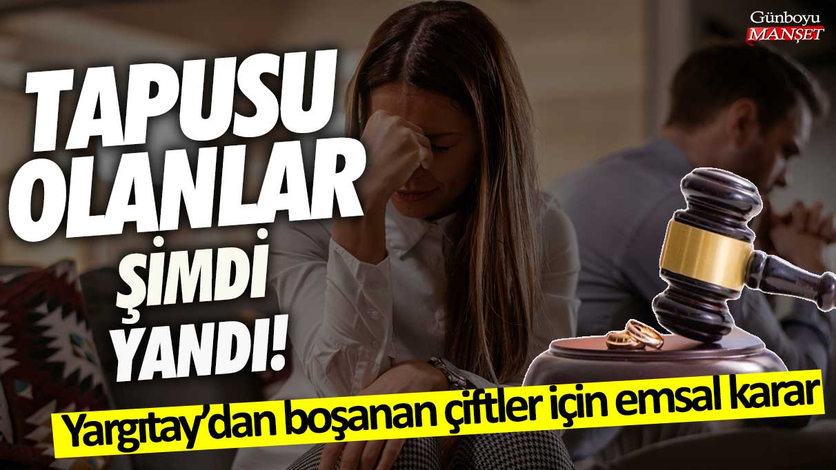 Yargıtay’dan boşanan çiftler için emsal karar! Tapusu olanlar şimdi yandı!