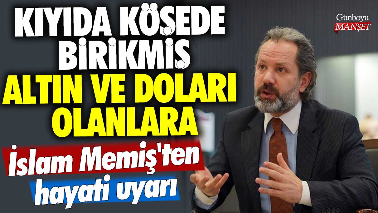 Kıyıda köşede birikmiş altın ve doları olanlara İslam Memiş'ten hayati uyarı