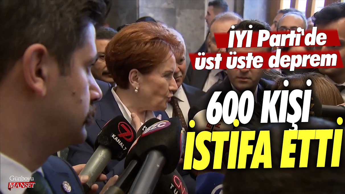 İYİ Parti'de üst üste deprem! 600 kişi istifa etti