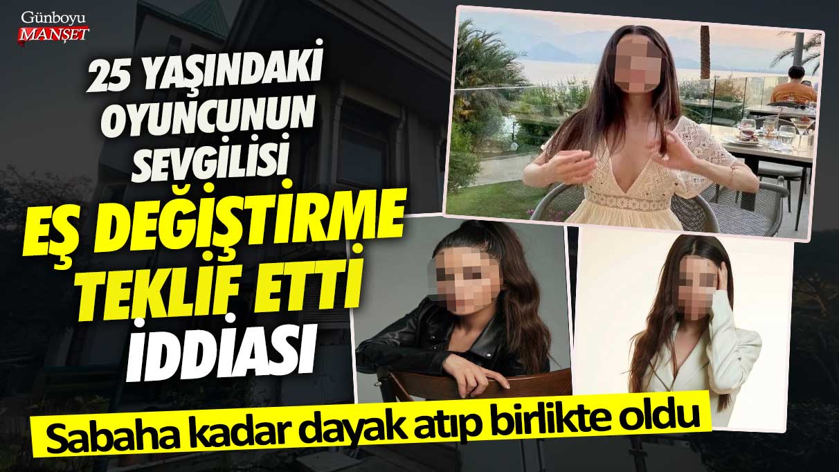 25 yaşındaki oyuncunun sevgilisi eş değiştirme teklif etti iddiası! Sabaha kadar dayak atıp birlikte oldu