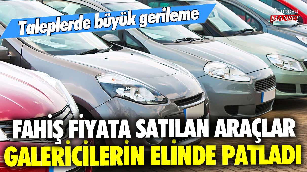 Fahiş fiyata satılan araçlar galericilerin elinde patladı! Taleplerde büyük gerileme