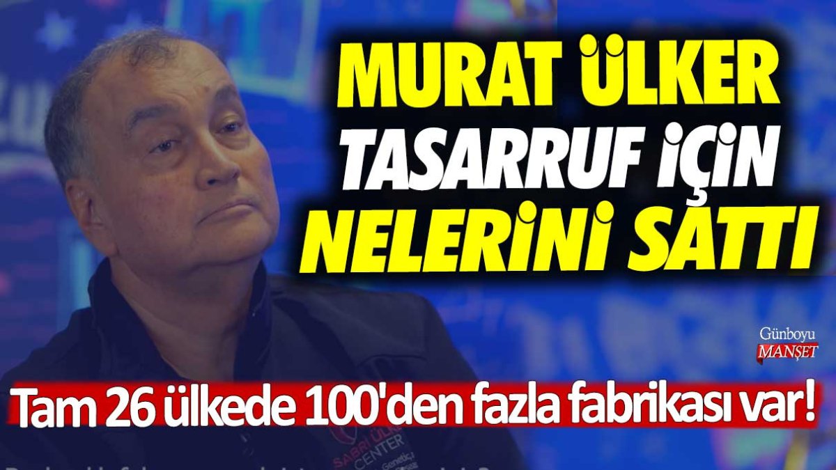 Tam 26 ülkede 100'den fazla fabrikası var! Murat Ülker tasarruf için nelerini sattı