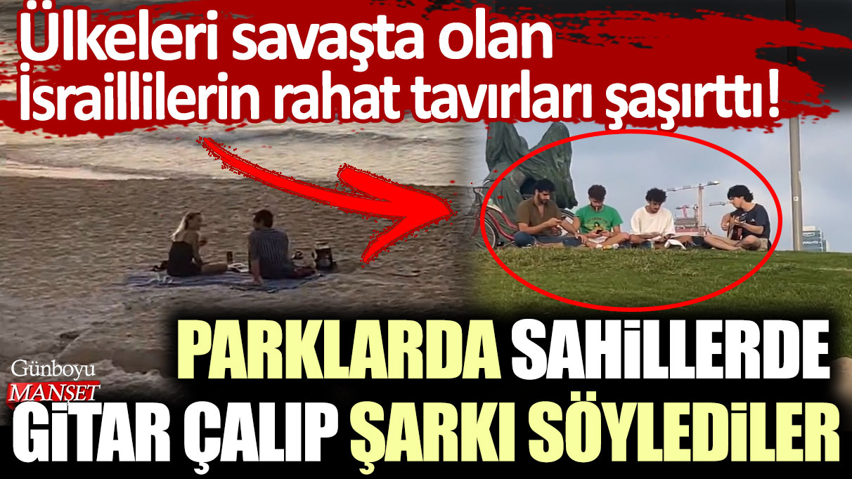 Ülkeleri savaşta olan İsraillilerin rahat tavırları şaşırttı! Parklarda sahillerde gitar çalıp şarkı söylediler