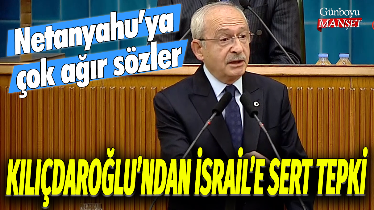 Kılıçdaroğlu'ndan İsrail'e sert tepki: Netanyahu'ya çok ağır sözler