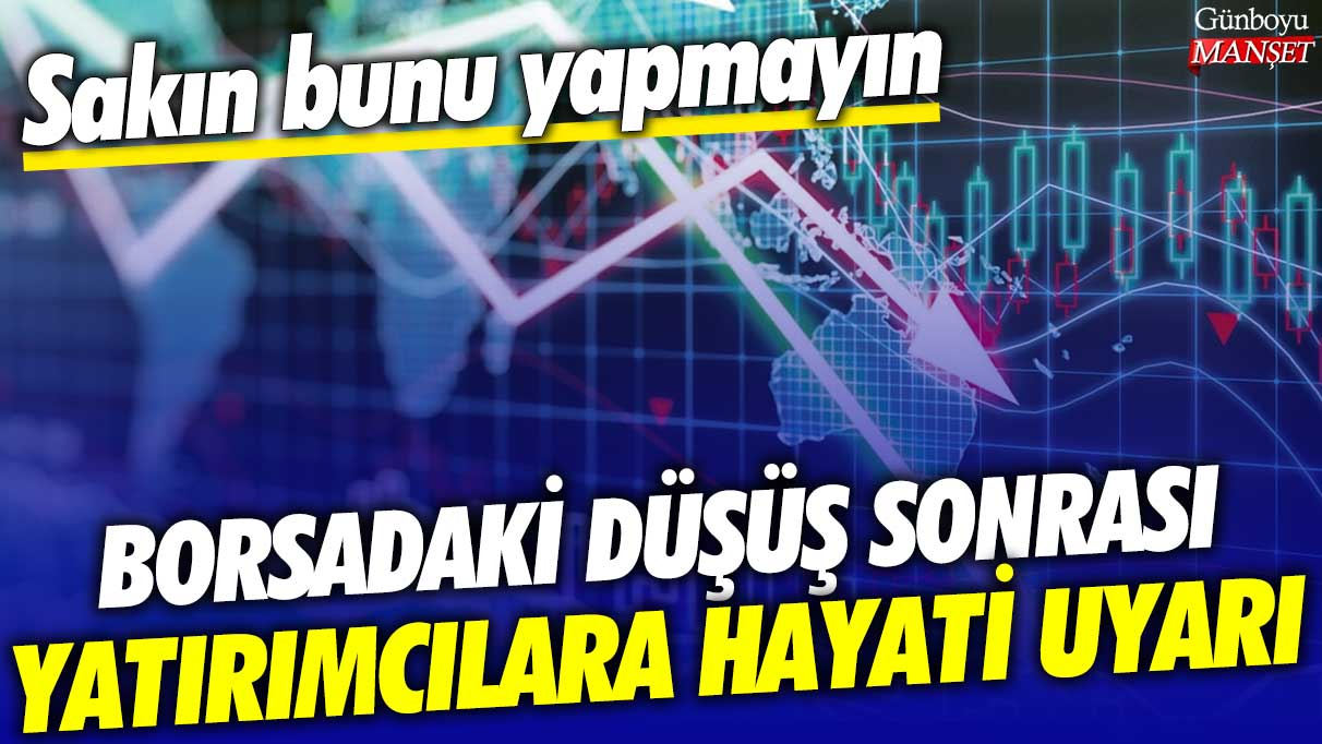 Borsadaki düşüş sonrası yatırımcılara hayati uyarı: Sakın bunu yapmayın