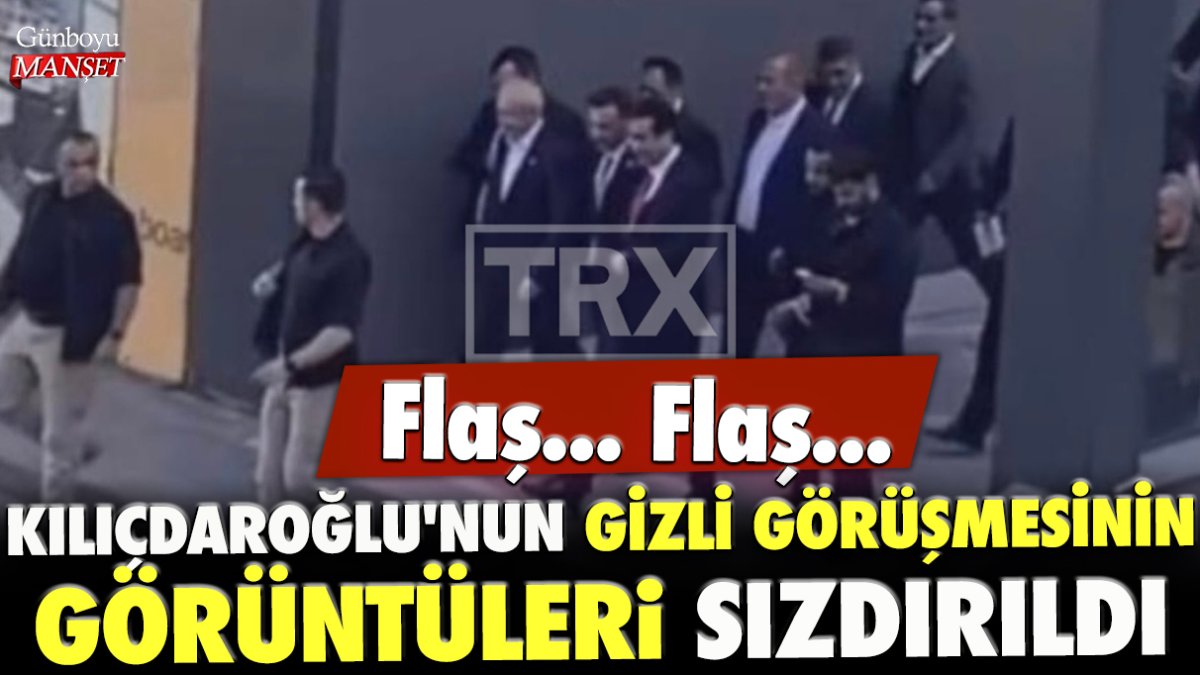 Flaş... Flaş... Kılıçdaroğlu'nun gizli görüşmesinin görüntüleri sızdırıldı