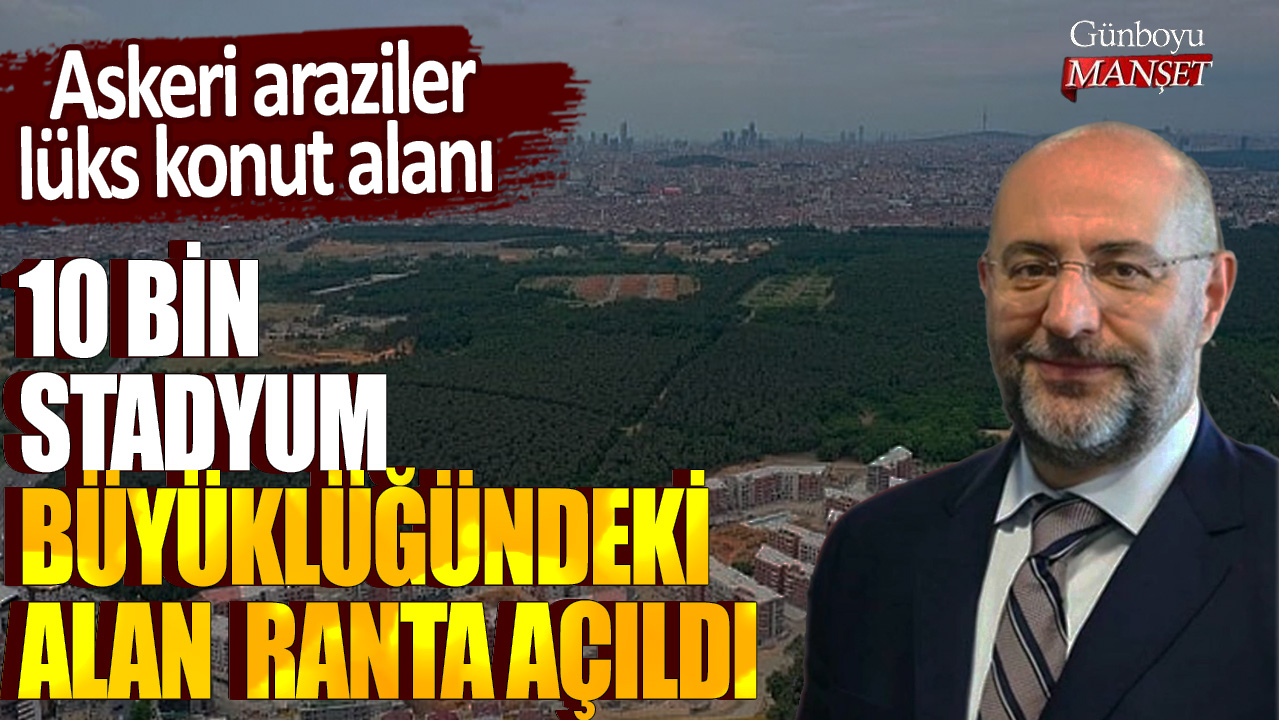 10 bin stadyum büyüklüğündeki alan ranta açıldı: Askeri araziler lüks konut alanı