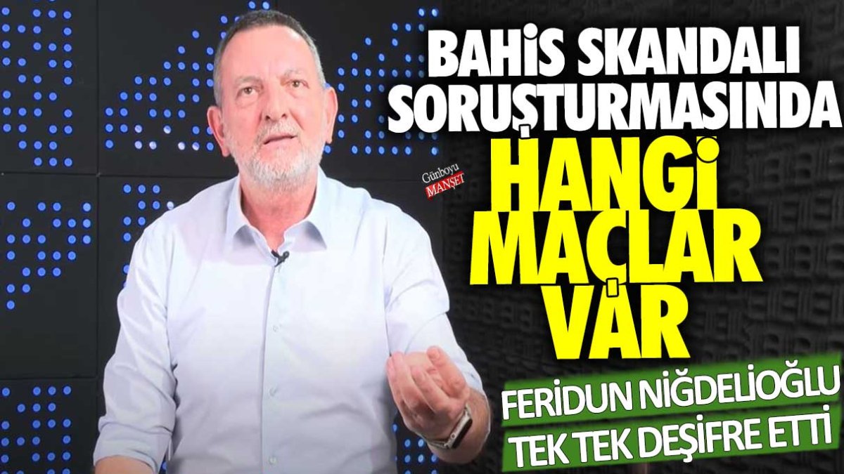 Ferudun Niğdelioğlu tek tek deşifre etti! Bahis skandalı soruşturmasında hangi maçlar var