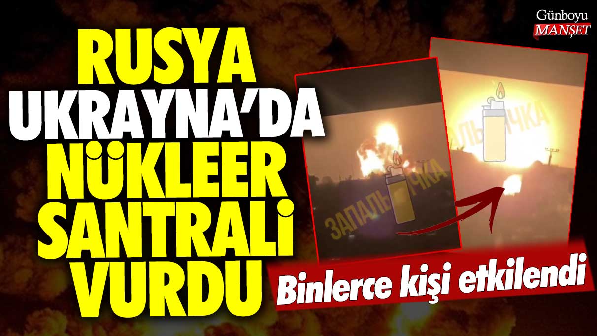 Rusya Ukrayna'da nükleer santrali vurdu: Binlerce kişi etkilendi